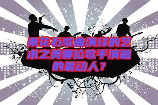 雨花石歌曲演繹的藝術(shù)之美哪位歌手演唱的最動人？