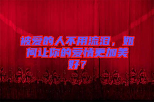 被愛的人不用流淚，如何讓你的愛情更加美好？