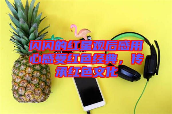 閃閃的紅星觀后感用心感受紅色經(jīng)典，傳承紅色文化