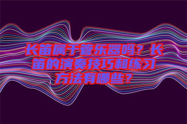 長笛屬于管樂器嗎？長笛的演奏技巧和練習方法有哪些？