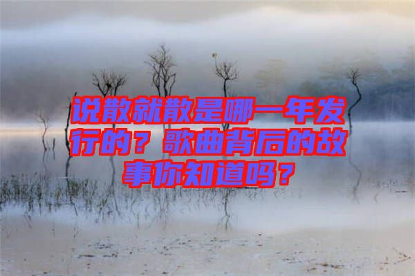 說(shuō)散就散是哪一年發(fā)行的？歌曲背后的故事你知道嗎？