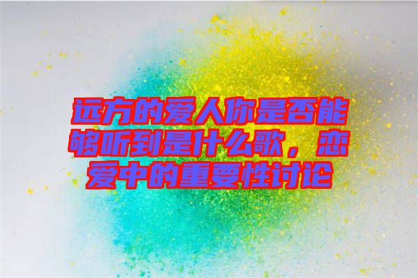 遠(yuǎn)方的愛人你是否能夠聽到是什么歌，戀愛中的重要性討論