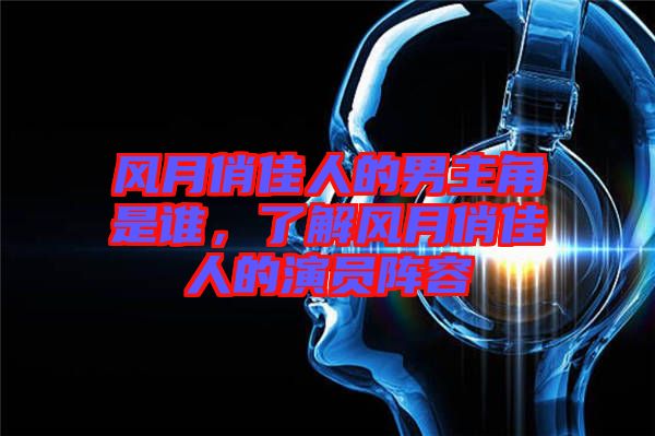 風月俏佳人的男主角是誰，了解風月俏佳人的演員陣容