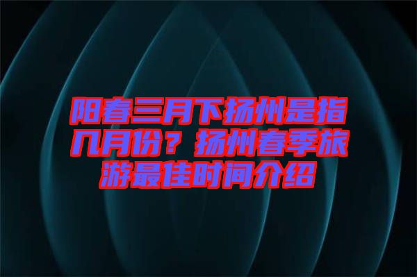陽(yáng)春三月下?lián)P州是指幾月份？揚(yáng)州春季旅游最佳時(shí)間介紹