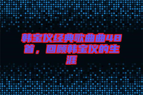 韓寶儀經(jīng)典歌曲曲48首，回顧韓寶儀的生涯