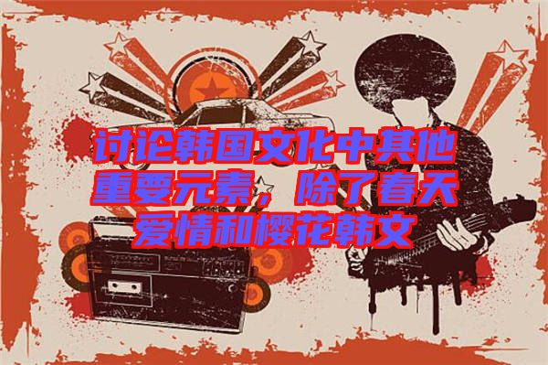 討論韓國文化中其他重要元素，除了春天愛情和櫻花韓文