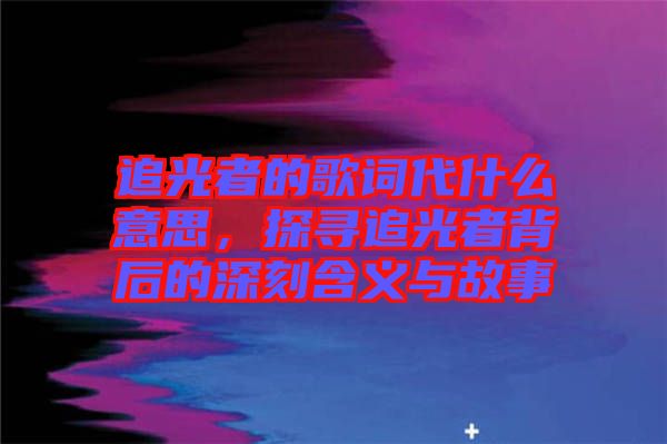 追光者的歌詞代什么意思，探尋追光者背后的深刻含義與故事