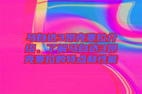 馬自達3昂克賽拉介紹，了解馬自達3昂克賽拉的特點和性能
