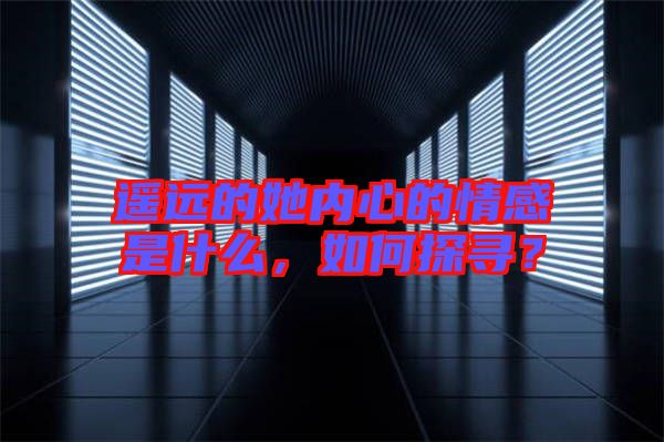 遙遠(yuǎn)的她內(nèi)心的情感是什么，如何探尋？