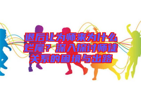 退后讓為師來為什么爛尾？深入探討師徒關(guān)系的困境與出路