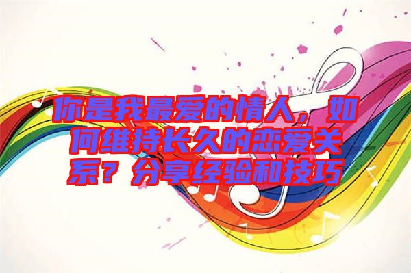 你是我最愛的情人，如何維持長久的戀愛關(guān)系？分享經(jīng)驗和技巧