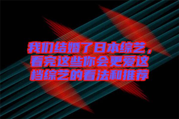 我們結(jié)婚了日本綜藝，看完這些你會(huì)更愛(ài)這檔綜藝的看法和推薦