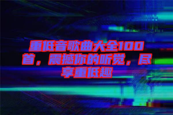 重低音歌曲大全100首，震撼你的聽覺，盡享重低趣