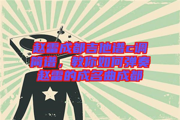 趙雷成都吉他譜c調(diào)簡譜，教你如何彈奏趙雷的成名曲成都