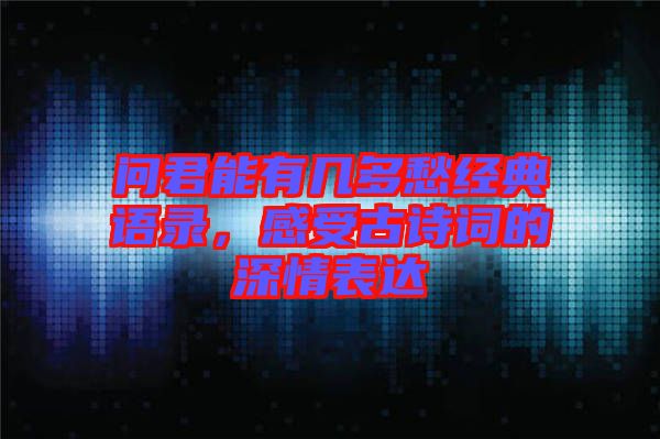 問君能有幾多愁經(jīng)典語錄，感受古詩詞的深情表達(dá)