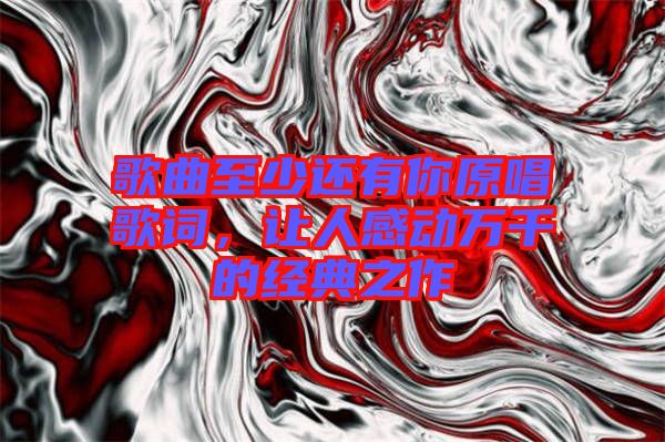 歌曲至少還有你原唱歌詞，讓人感動萬千的經(jīng)典之作