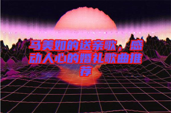 馬美如的送親歌，感動人心的婚禮歌曲推薦