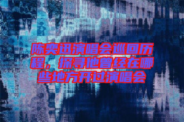 陳奕迅演唱會(huì)巡回歷程，探尋他曾經(jīng)在哪些地方開(kāi)過(guò)演唱會(huì)