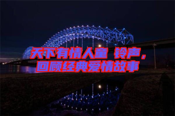 天下有情人童珺鈴聲，回顧經(jīng)典愛情故事
