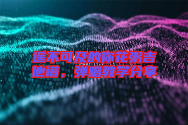 遙不可及的你花粥吉他譜，彈唱教學(xué)分享