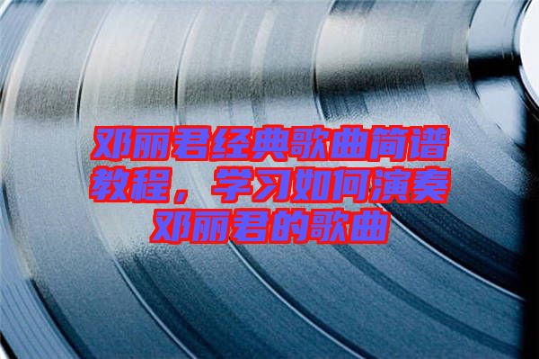 鄧麗君經(jīng)典歌曲簡譜教程，學習如何演奏鄧麗君的歌曲
