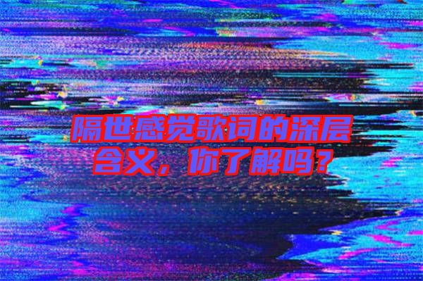 隔世感覺(jué)歌詞的深層含義，你了解嗎？