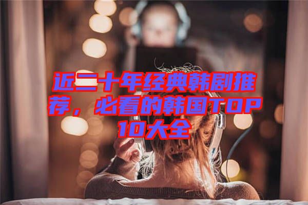 近二十年經(jīng)典韓劇推薦，必看的韓國(guó)TOP10大全
