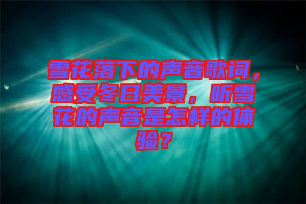 雪花落下的聲音歌詞，感受冬日美景，聽雪花的聲音是怎樣的體驗？