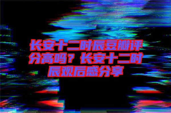 長(zhǎng)安十二時(shí)辰豆瓣評(píng)分高嗎？長(zhǎng)安十二時(shí)辰觀后感分享