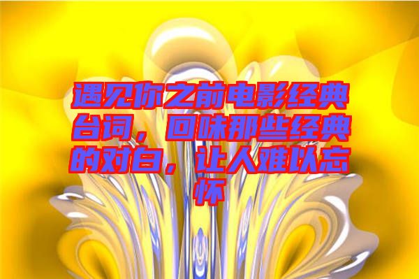 遇見你之前電影經(jīng)典臺詞，回味那些經(jīng)典的對白，讓人難以忘懷