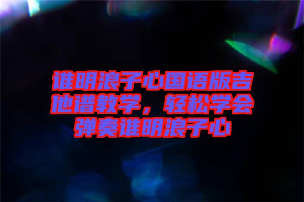 誰明浪子心國語版吉他譜教學，輕松學會彈奏誰明浪子心