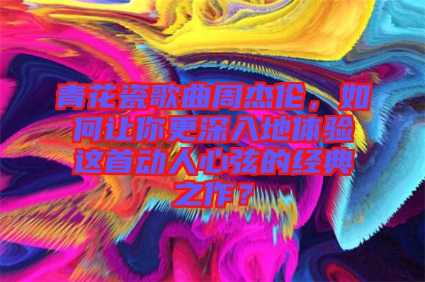 青花瓷歌曲周杰倫，如何讓你更深入地體驗這首動人心弦的經典之作？
