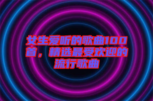 女生愛聽的歌曲100首，精選最受歡迎的流行歌曲