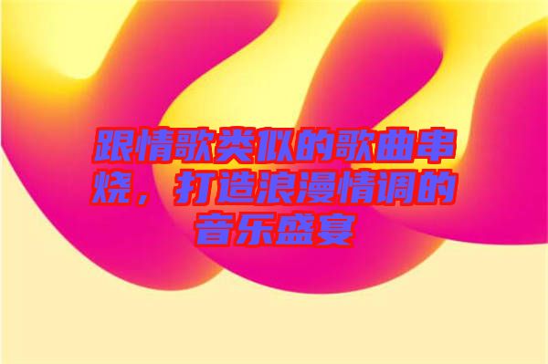 跟情歌類似的歌曲串燒，打造浪漫情調(diào)的音樂盛宴