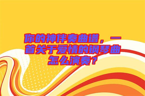 你的神伴奏曲譜，一首關(guān)于愛情的鋼琴曲怎么演奏？