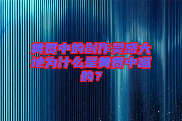 黃貫中的創(chuàng)作靈感大地為什么是黃貫中唱的？
