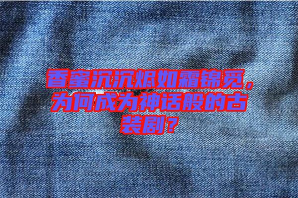 香蜜沉沉燼如霜錦覓，為何成為神話般的古裝?。? width=