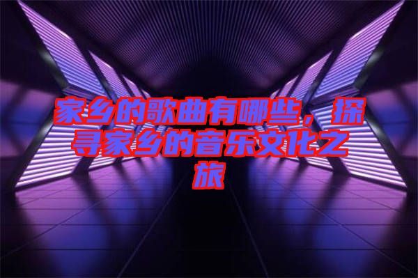 家鄉(xiāng)的歌曲有哪些，探尋家鄉(xiāng)的音樂文化之旅