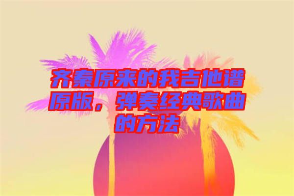 齊秦原來的我吉他譜原版，彈奏經(jīng)典歌曲的方法