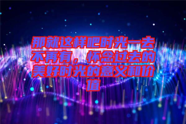那就這樣吧時(shí)光一去不再有，懷念過(guò)去的美好時(shí)光的意義和價(jià)值