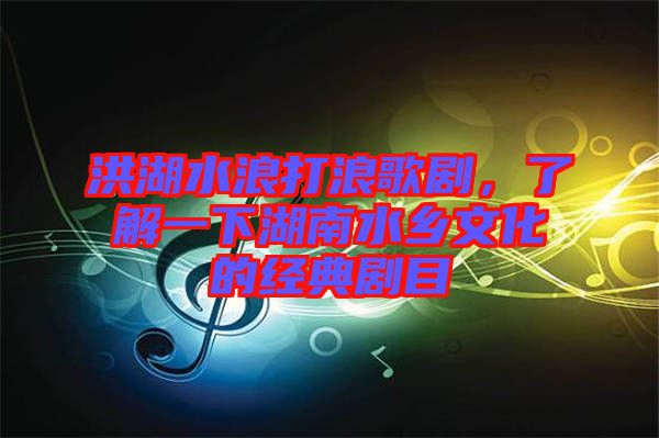 洪湖水浪打浪歌劇，了解一下湖南水鄉(xiāng)文化的經(jīng)典劇目