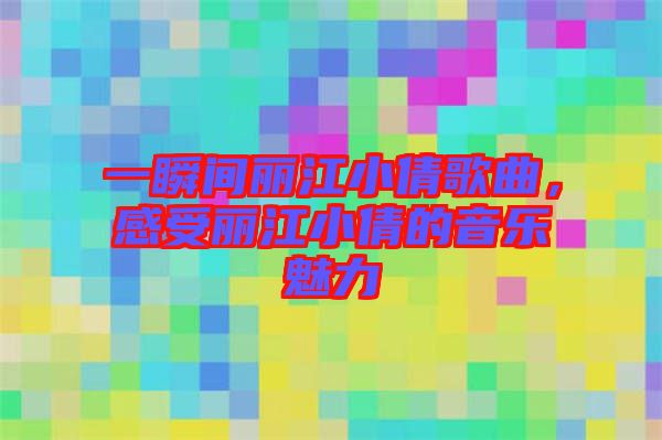 一瞬間麗江小倩歌曲，感受麗江小倩的音樂(lè)魅力