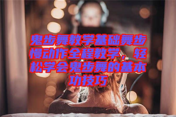鬼步舞教學基礎舞步慢動作全程教學，輕松學會鬼步舞的基本功技巧