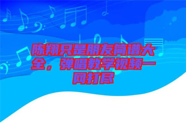 陳翔只是朋友簡譜大全，彈唱教學(xué)視頻一網(wǎng)打盡