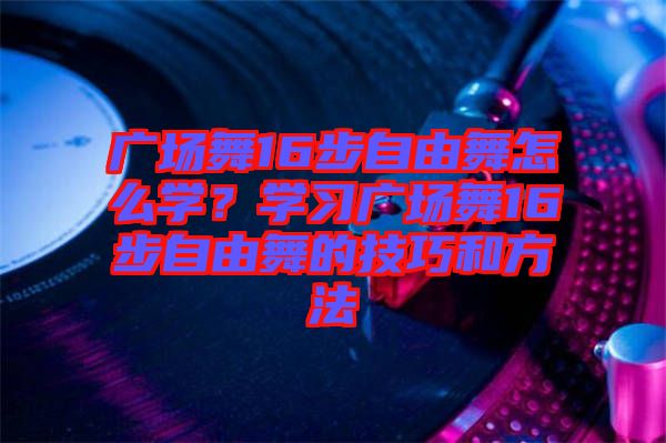 廣場(chǎng)舞16步自由舞怎么學(xué)？學(xué)習(xí)廣場(chǎng)舞16步自由舞的技巧和方法