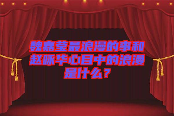 魏嘉瑩最浪漫的事和趙詠華心目中的浪漫是什么？
