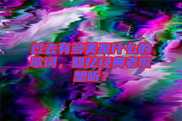 過(guò)去有多美是什么的歌詞，回憶經(jīng)典老歌想聽？
