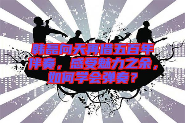 韓磊向天再借五百年伴奏，感受魅力之余，如何學(xué)會(huì)彈奏？