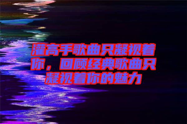 灌高手歌曲只凝視著你，回顧經(jīng)典歌曲只凝視著你的魅力