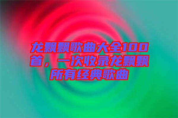 龍飄飄歌曲大全100首，一次收錄龍飄飄所有經(jīng)典歌曲